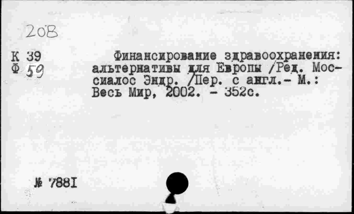 ﻿2öB
К 39
Ф f to
Финансирование здравоохранения: альтернативы для Европы /Ред. Мос-сиалос Эндр. /Пер. с англ.- М.: Весь Мир, 2002. - 352с.
£ 7881